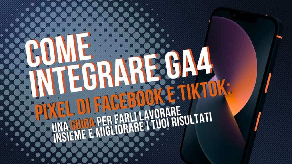 Come integrare GA4, Pixel di Facebook e TikTok: una guida per farli lavorare insieme e migliorare i tuoi risultati