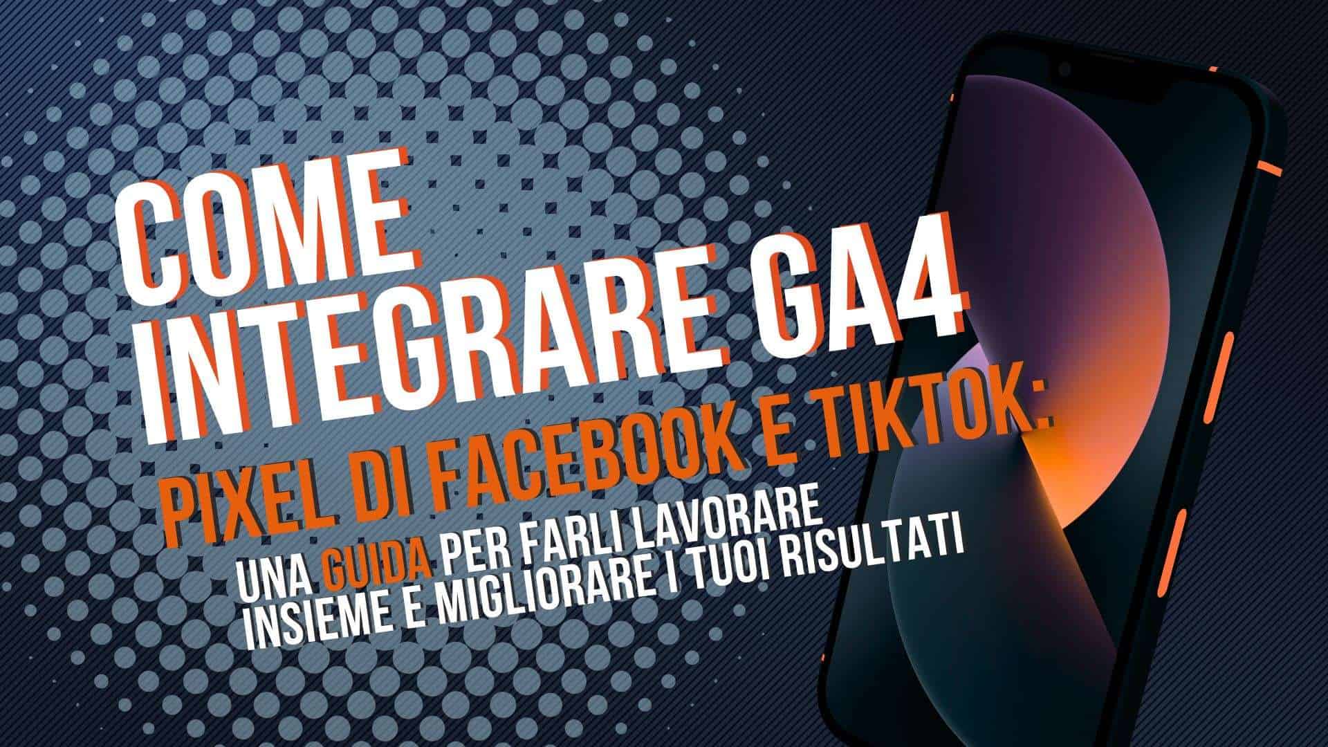 Come integrare GA4, Pixel di Facebook e TikTok: una guida per farli lavorare insieme e migliorare i tuoi risultati