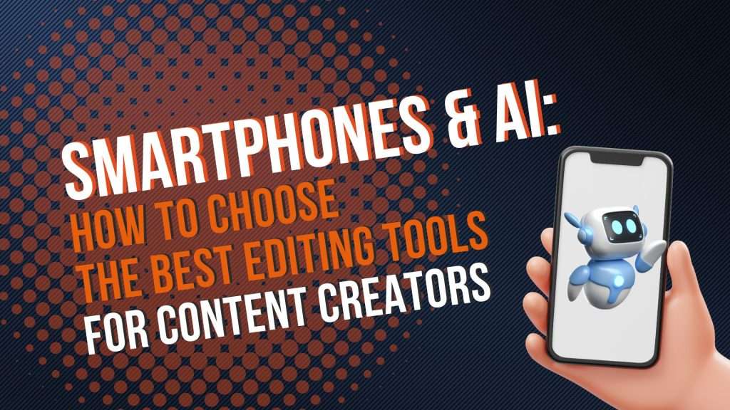 Smartphones & AI: how to choose the best editing tools for content creators