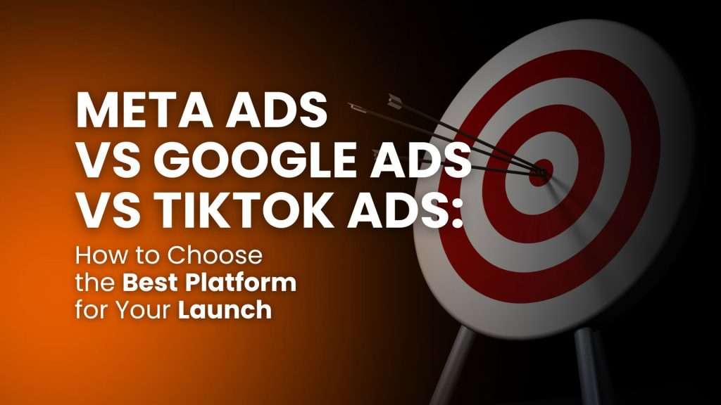 Meta Ads vs Google Ads vs TikTok Ads: How to Choose the Best Platform for Your Launch
