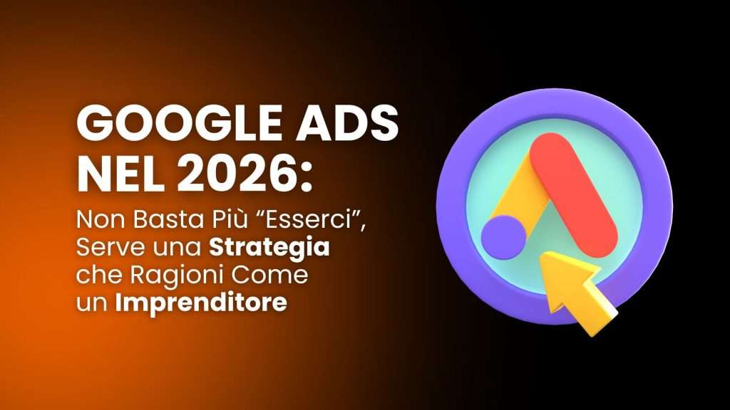 Google Ads nel 2026: non basta più “esserci”. Serve una strategia che ragioni come un imprenditore.