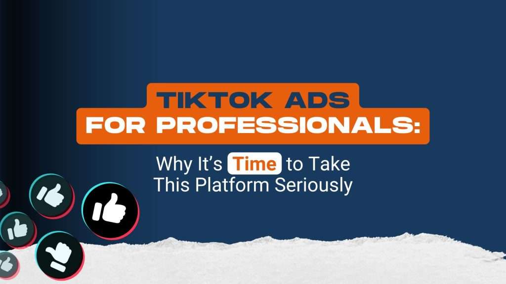 TikTok Ads for Professionals: Why It’s Time to Take This Platform Seriously