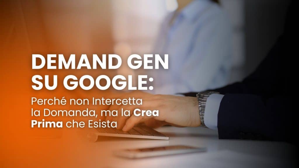Demand Gen su Google: perché non intercetta la domanda, ma la crea prima che esista