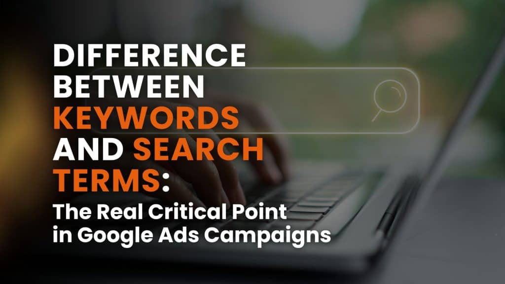 Difference Between Keywords and Search Terms: The Real Critical Point in Google Ads Campaigns