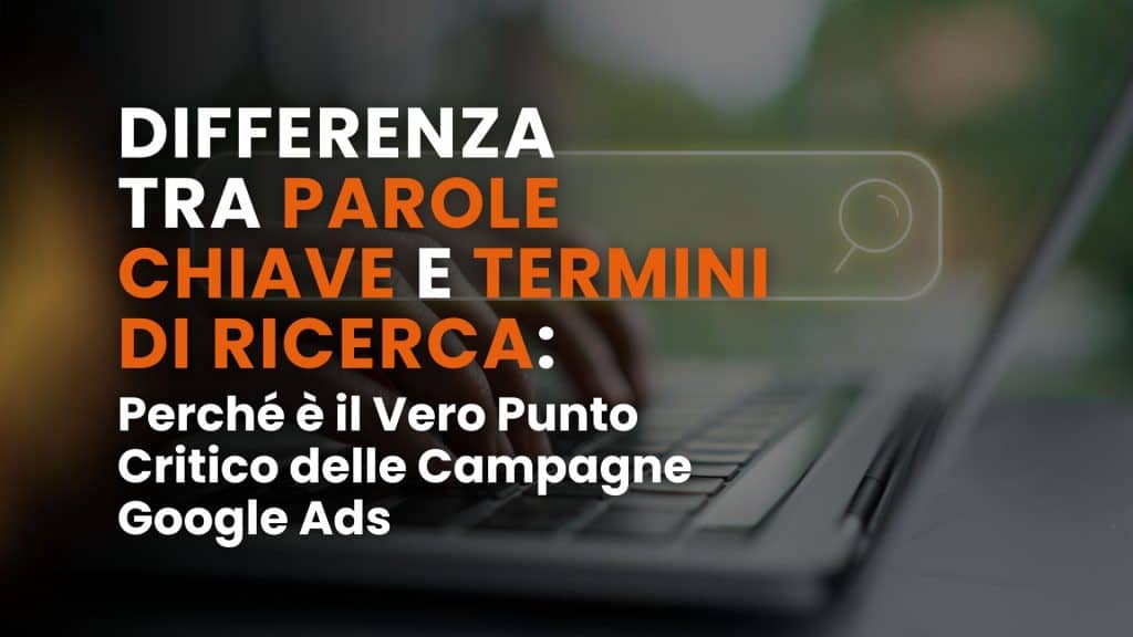 Differenza tra parole chiave e termini di ricerca: perché è il vero punto critico delle campagne Google Ads