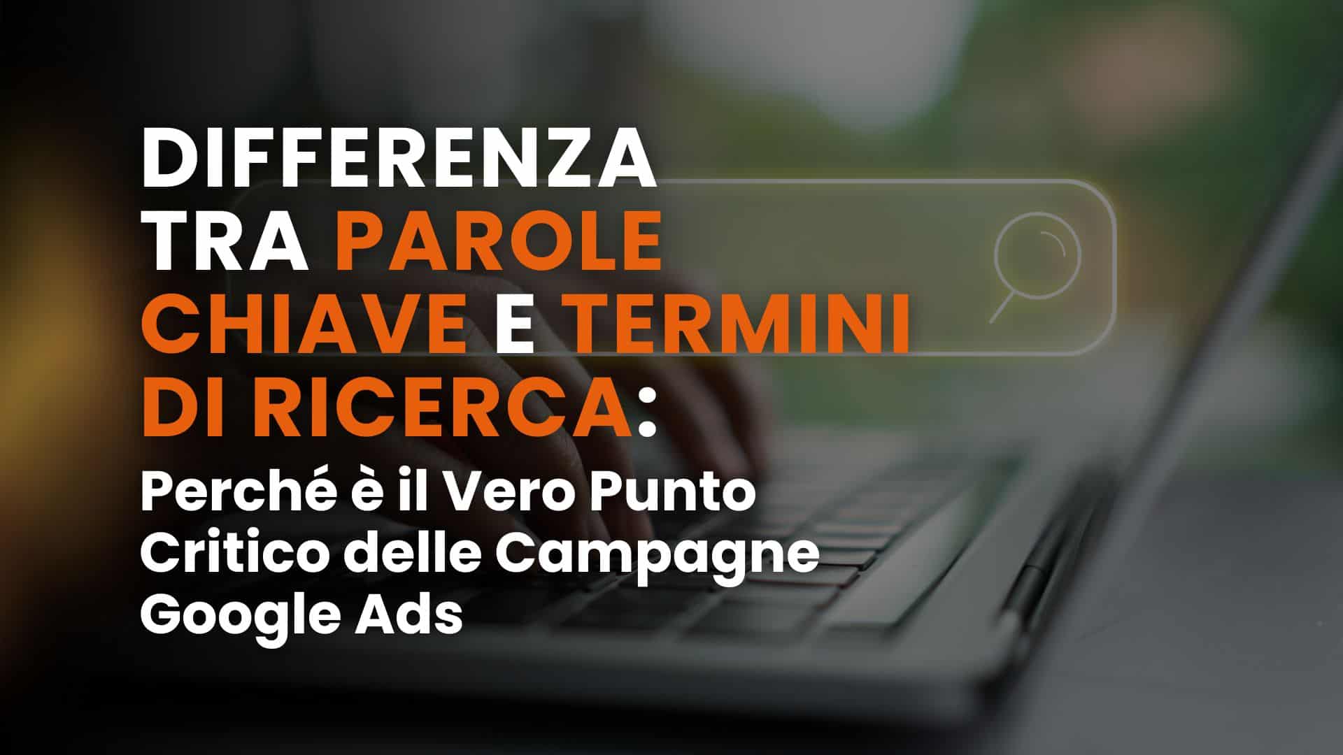 Differenza tra parole chiave e termini di ricerca: perché è il vero punto critico delle campagne Google Ads