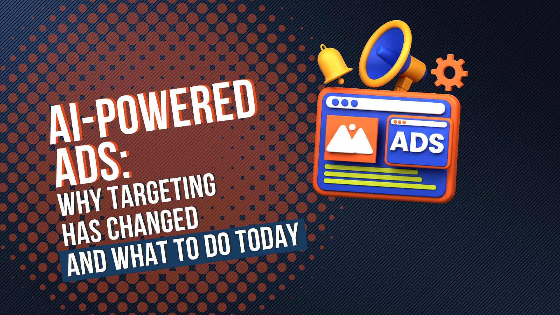 AI-Powered Ads: Why Targeting Has Changed and What to Do Today