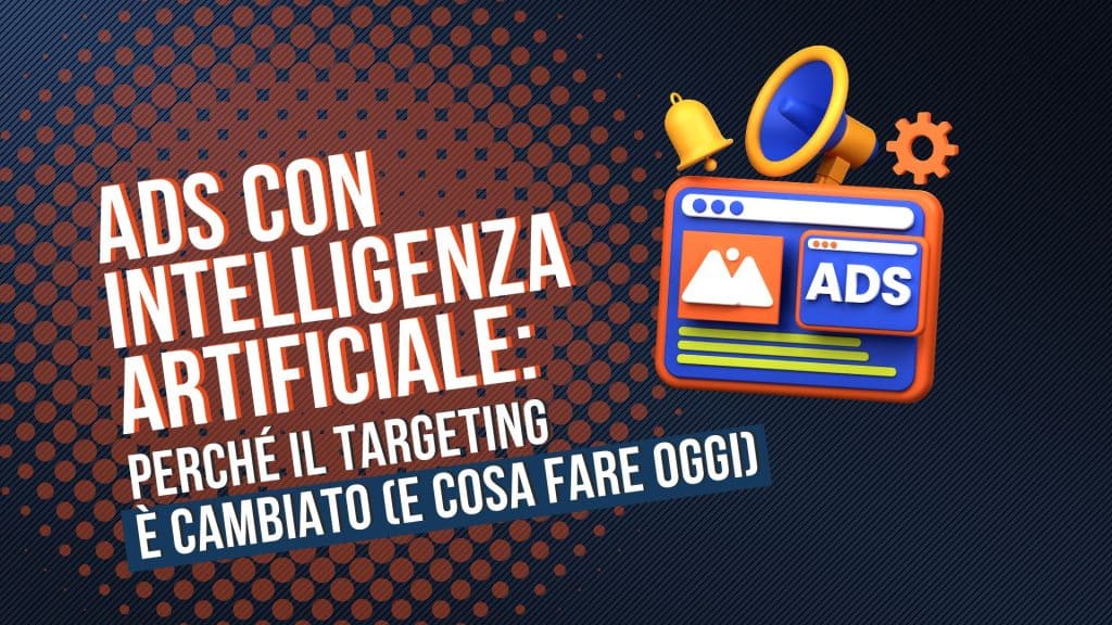 Ads con intelligenza artificiale: perché il targeting è cambiato (e cosa fare oggi)