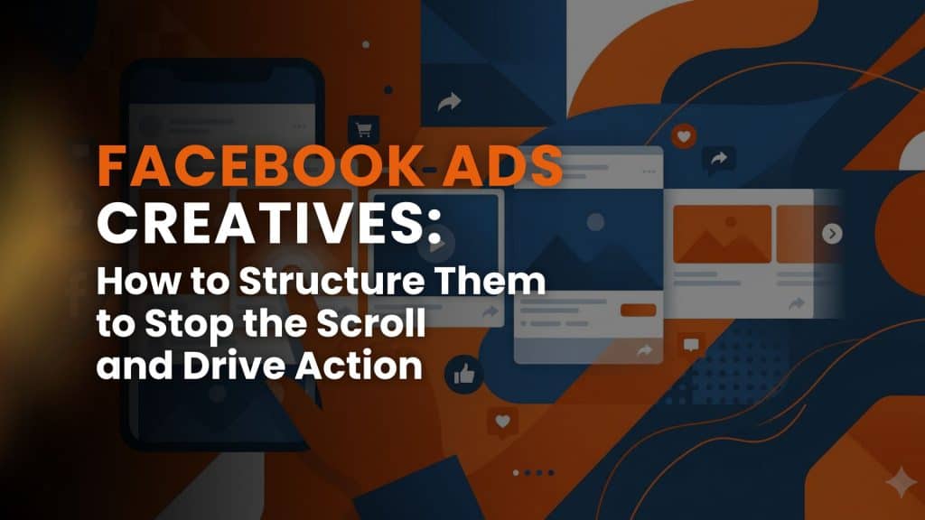 Facebook Ads Creatives: How to Structure Them to Stop the Scroll and Drive Action