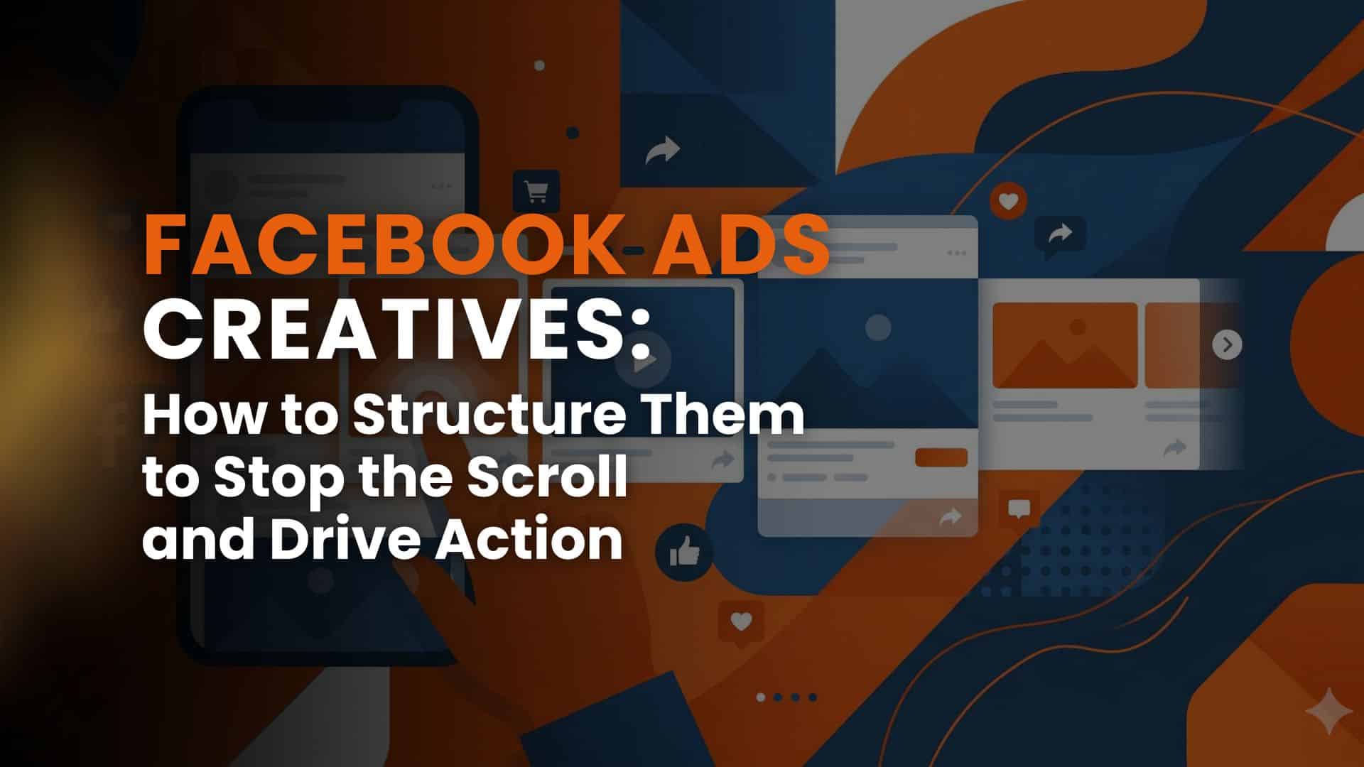 Facebook Ads Creatives: How to Structure Them to Stop the Scroll and Drive Action