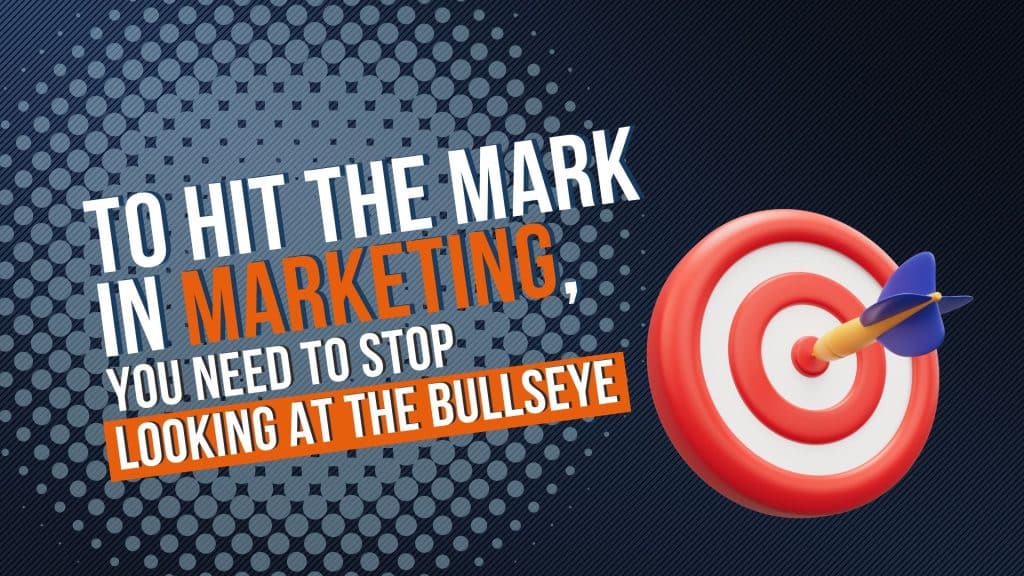 To Hit the Mark in Marketing, You Need to Stop Looking at the Bullseye
