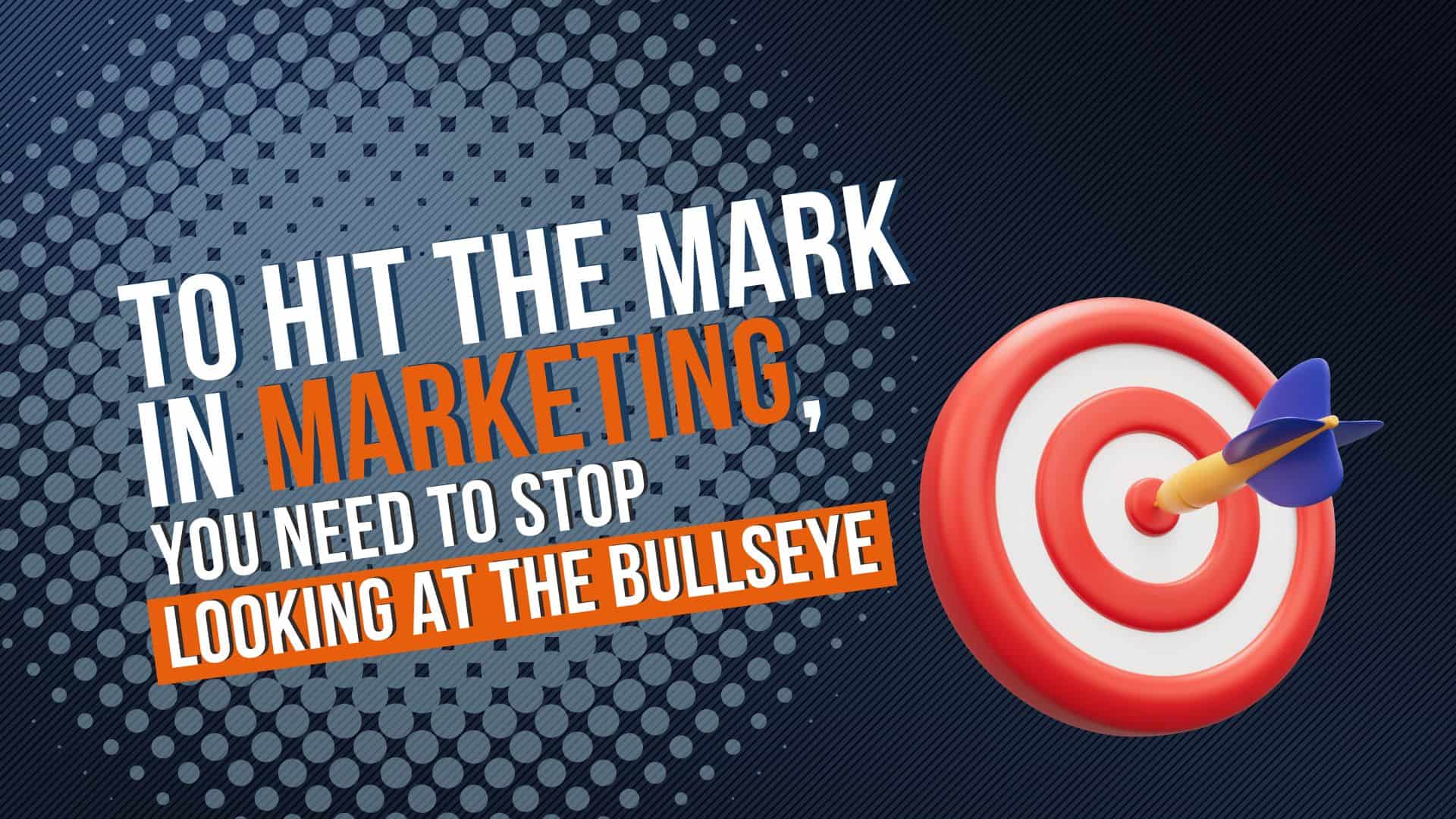 To Hit the Mark in Marketing, You Need to Stop Looking at the Bullseye