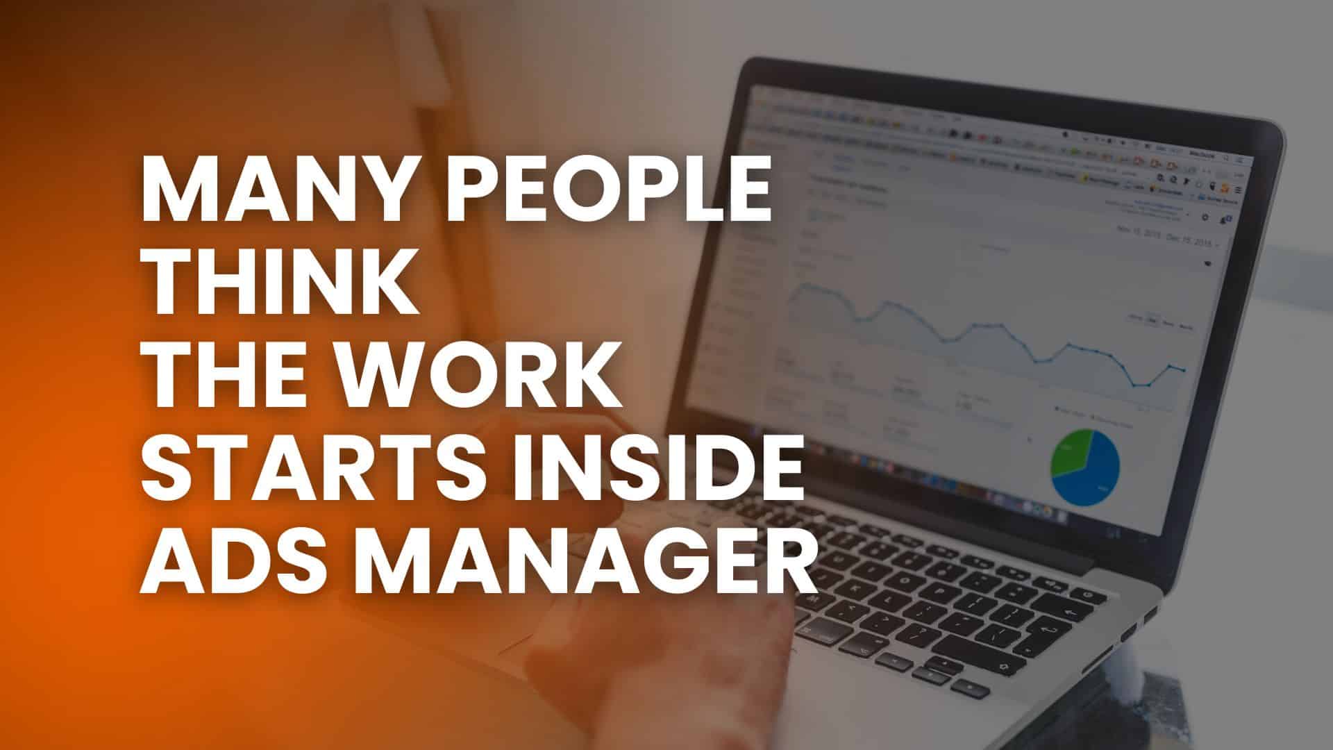 Many People Think the Work Starts Inside Ads Manager