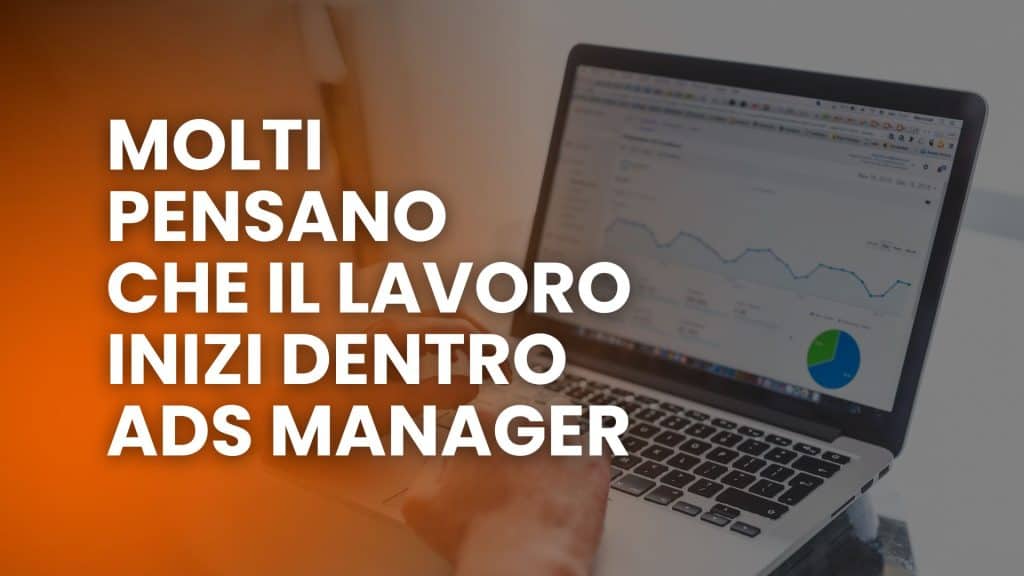 Molti pensano che il lavoro inizi dentro Ads Manager